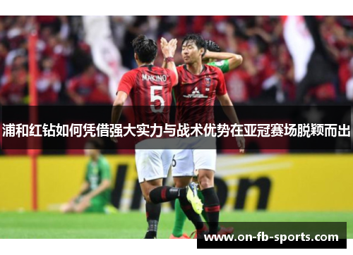 浦和红钻如何凭借强大实力与战术优势在亚冠赛场脱颖而出