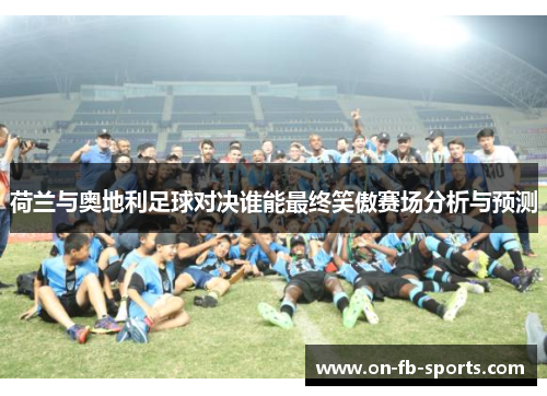 荷兰与奥地利足球对决谁能最终笑傲赛场分析与预测