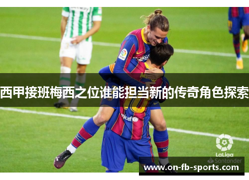 西甲接班梅西之位谁能担当新的传奇角色探索