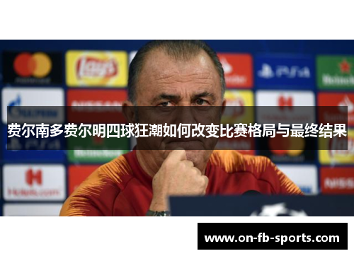 费尔南多费尔明四球狂潮如何改变比赛格局与最终结果 费尔南多费尔明四球狂潮如何改变比赛格局与最终结果