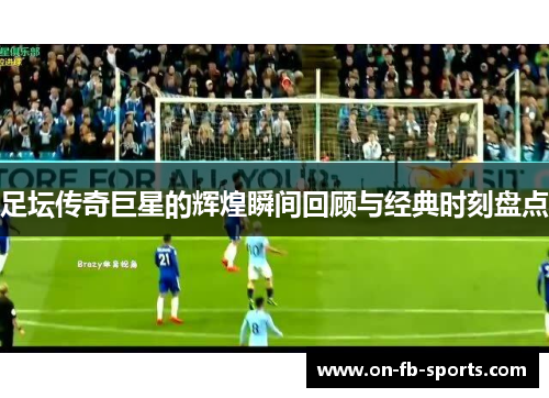 足坛传奇巨星的辉煌瞬间回顾与经典时刻盘点