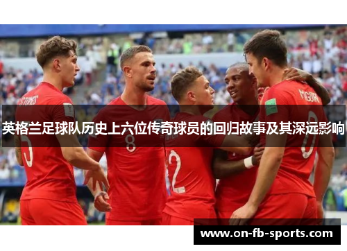 英格兰足球队历史上六位传奇球员的回归故事及其深远影响