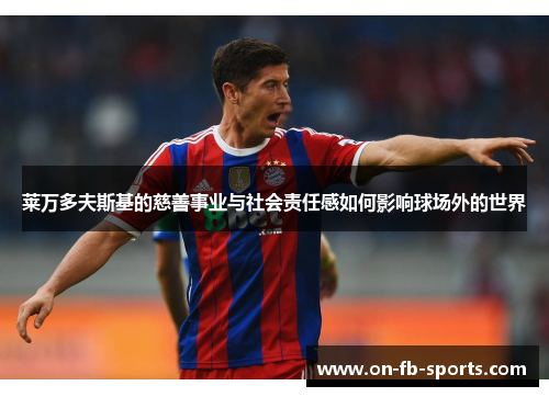 莱万多夫斯基的慈善事业与社会责任感如何影响球场外的世界