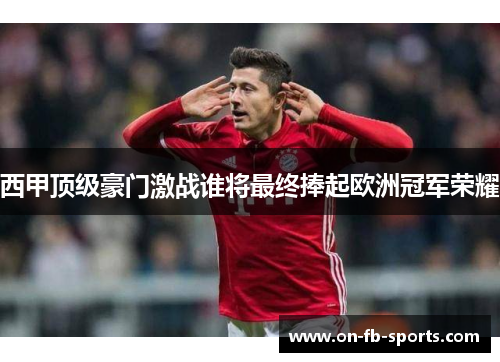 西甲顶级豪门激战谁将最终捧起欧洲冠军荣耀