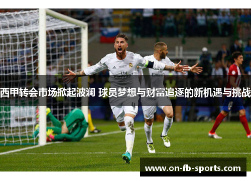 西甲转会市场掀起波澜 球员梦想与财富追逐的新机遇与挑战 西甲转会市场掀起波澜 球员梦想与财富追逐的新机遇与挑战