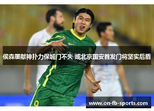 侯森屡献神扑力保城门不失 成北京国安首发门将坚实后盾