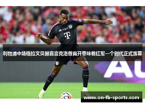 利物浦中场格拉文贝赫直言克洛普离开意味着红军一个时代正式落幕 利物浦中场格拉文贝赫直言克洛普离开意味着红军一个时代正式落幕