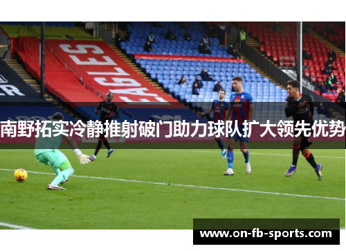 南野拓实冷静推射破门助力球队扩大领先优势 南野拓实冷静推射破门助力球队扩大领先优势