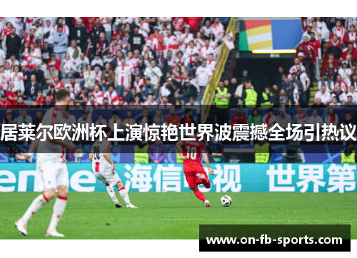 居莱尔欧洲杯上演惊艳世界波震撼全场引热议 居莱尔欧洲杯上演惊艳世界波震撼全场引热议