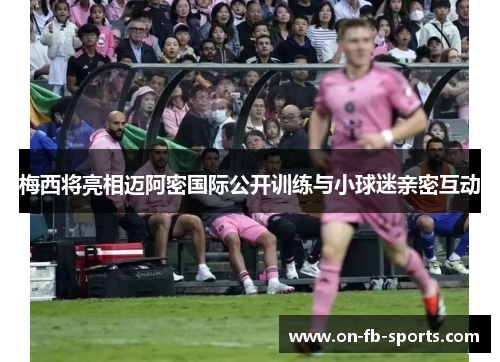 梅西将亮相迈阿密国际公开训练与小球迷亲密互动