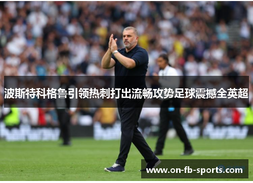 波斯特科格鲁引领热刺打出流畅攻势足球震撼全英超