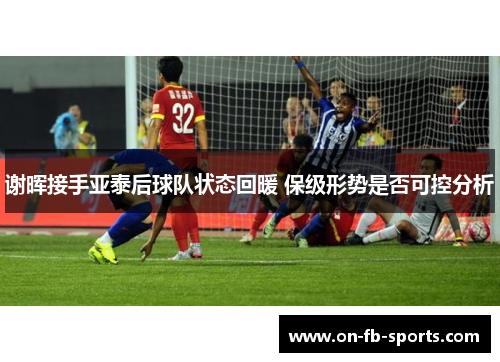 谢晖接手亚泰后球队状态回暖 保级形势是否可控分析