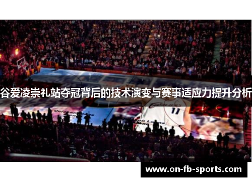 谷爱凌崇礼站夺冠背后的技术演变与赛事适应力提升分析