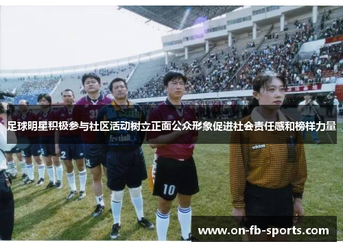 足球明星积极参与社区活动树立正面公众形象促进社会责任感和榜样力量